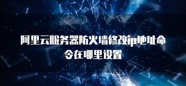 阿里云服务器防火墙修改ip地址命令在哪里设置