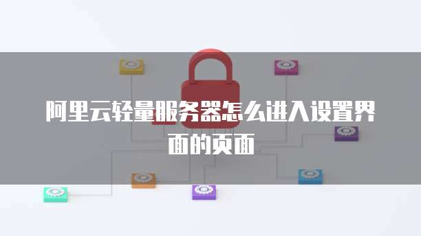 阿里云轻量服务器怎么进入设置界面的页面