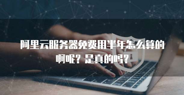 阿里云服务器免费用半年怎么算的啊呢?是真的吗?