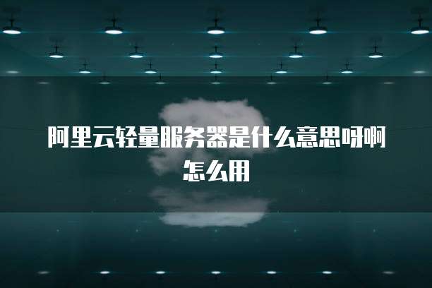 阿里云轻量服务器是什么意思呀啊怎么用