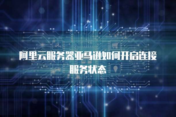 阿里云服务器亚马逊如何开启连接服务状态