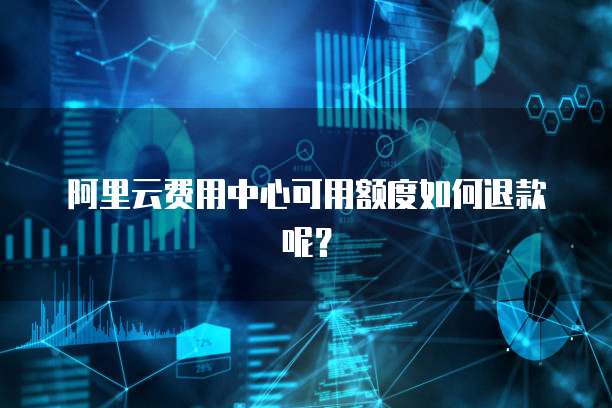 阿里云费用中心可用额度如何退款呢?