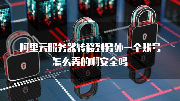 阿里云服务器转移到另外一个账号怎么弄的啊安全吗