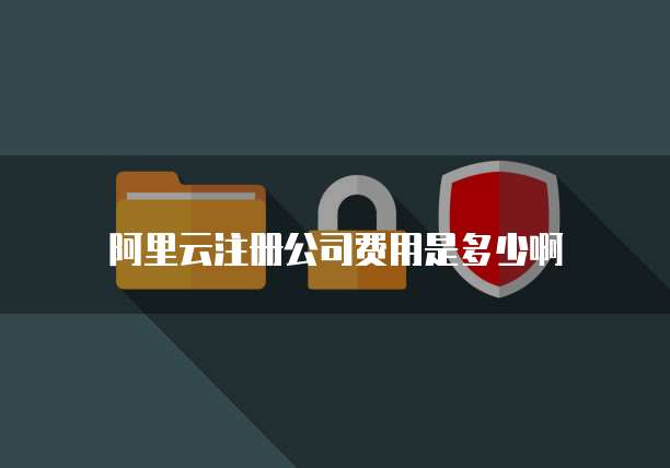 阿里云注册公司费用是多少啊