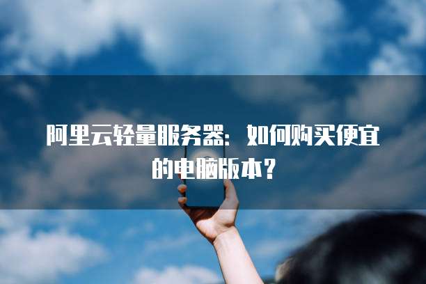 阿里云轻量服务器:如何购买便宜的电脑版本?