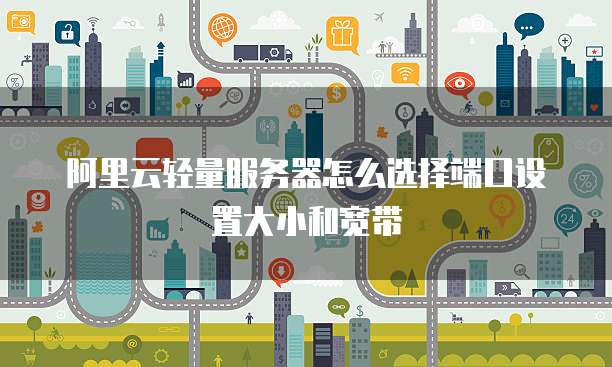 阿里云轻量服务器怎么选择端口设置大小和宽带