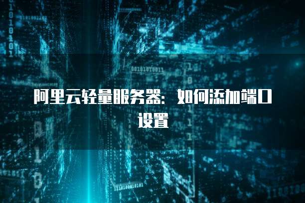阿里云轻量服务器:如何添加端口设置