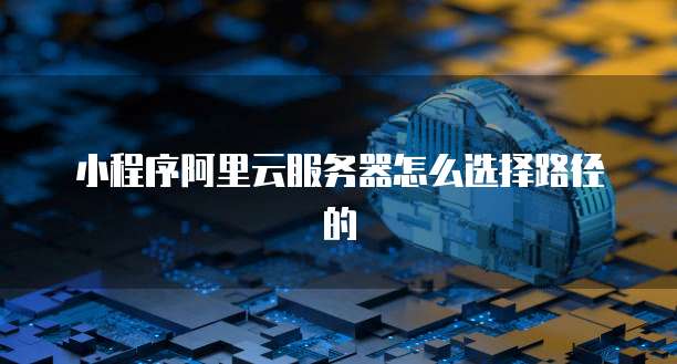 小程序阿里云服务器怎么选择路径的