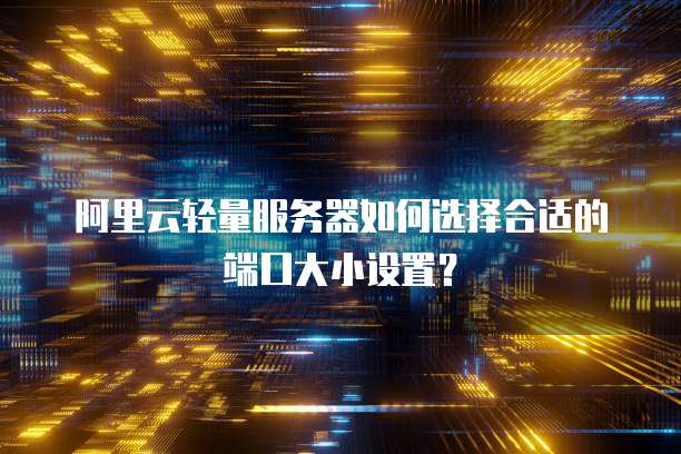阿里云轻量服务器如何选择合适的端口大小设置？