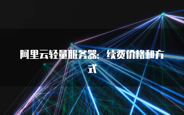 阿里云轻量服务器:续费价格和方式