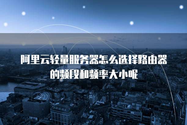阿里云轻量服务器怎么选择路由器的频段和频率大小呢