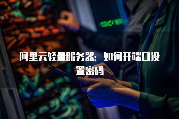 阿里云轻量服务器:如何开端口设置密码