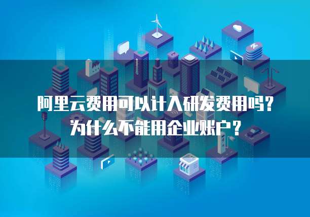 阿里云费用可以计入研发费用吗？为什么不能用企业账户？