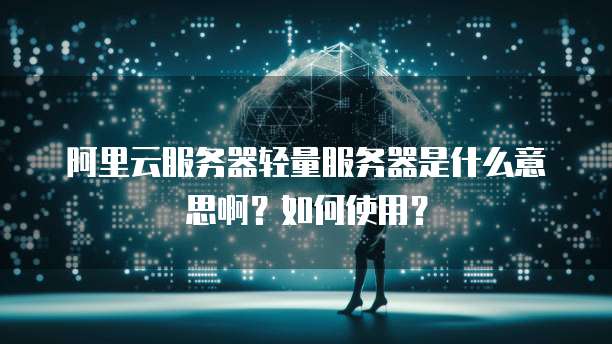 阿里云服务器轻量服务器是什么意思啊?如何使用?