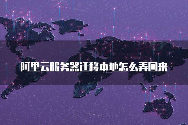阿里云服务器迁移本地怎么弄回来