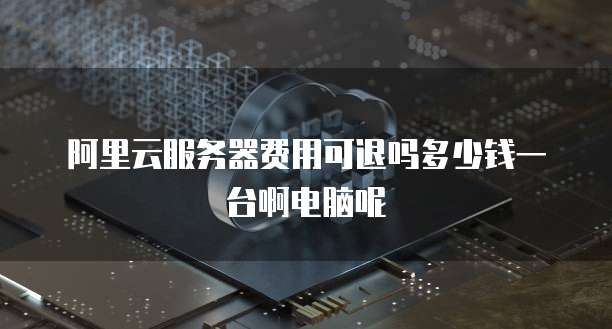 阿里云服务器费用可退吗多少钱一台啊电脑呢