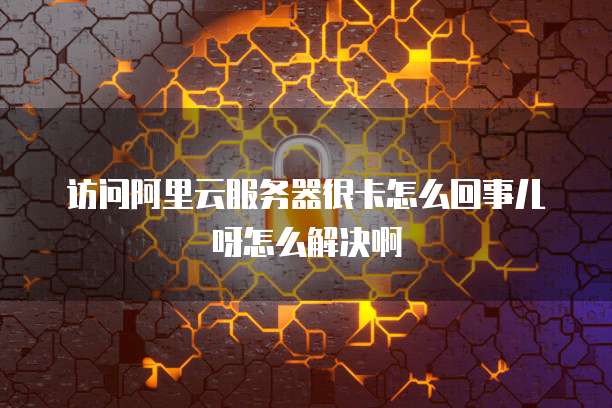 访问阿里云服务器很卡怎么回事儿呀怎么解决啊