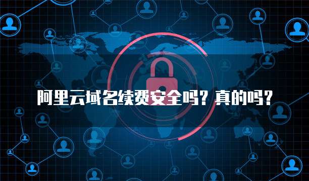 阿里云域名续费安全吗?真的吗?