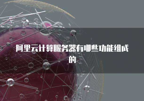 阿里云计算服务器有哪些功能组成的