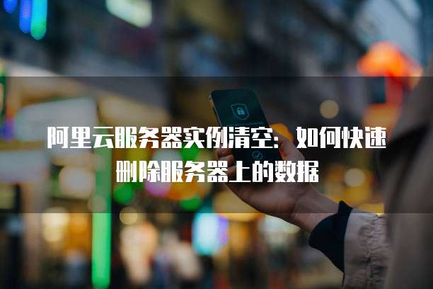 阿里云服务器实例清空:如何快速删除服务器上的数据