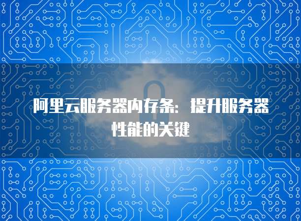 阿里云服务器内存条:提升服务器性能的关键