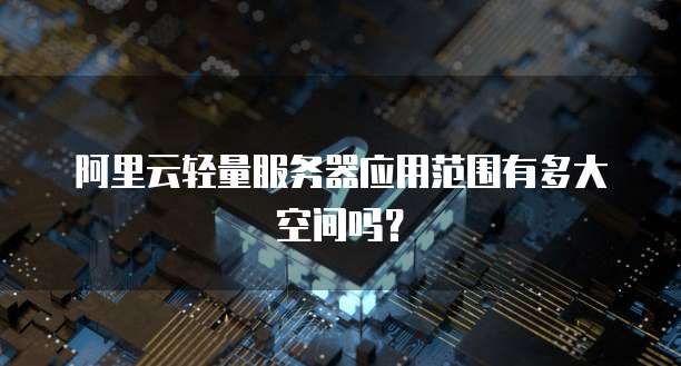 阿里云轻量服务器应用范围有多大空间吗?