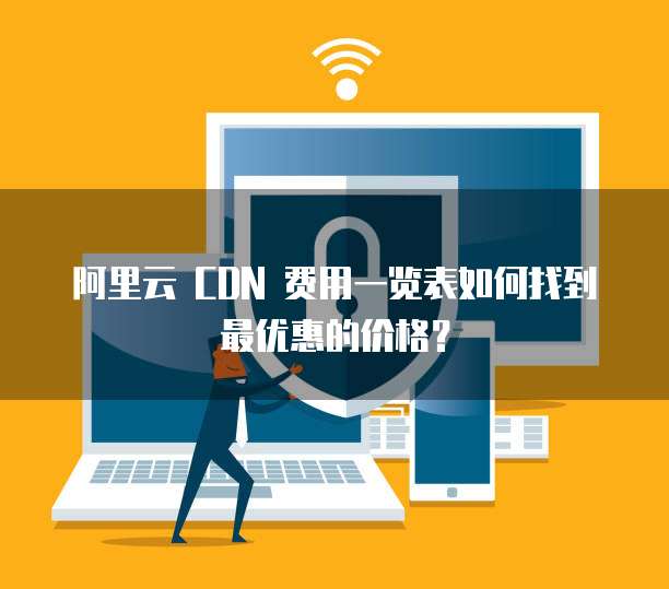 阿里云 CDN 费用一览表如何找到最优惠的价格?
