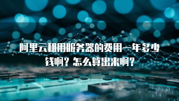 阿里云租用服务器的费用一年多少钱啊?怎么算出来啊?