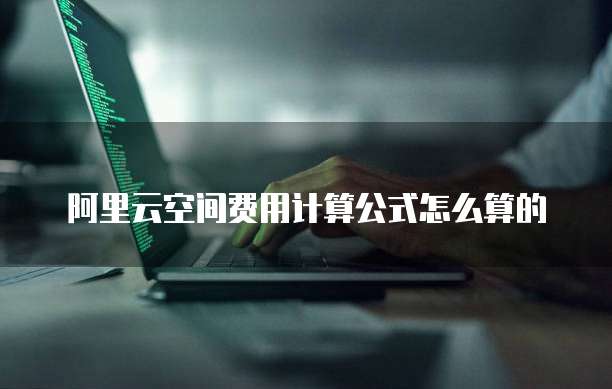阿里云空间费用计算公式怎么算的