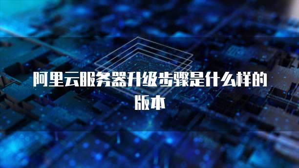 阿里云服务器升级步骤是什么样的版本