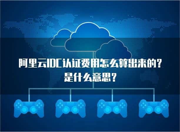 阿里云IDC认证费用怎么算出来的?是什么意思?