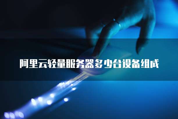 阿里云轻量服务器多少台设备组成