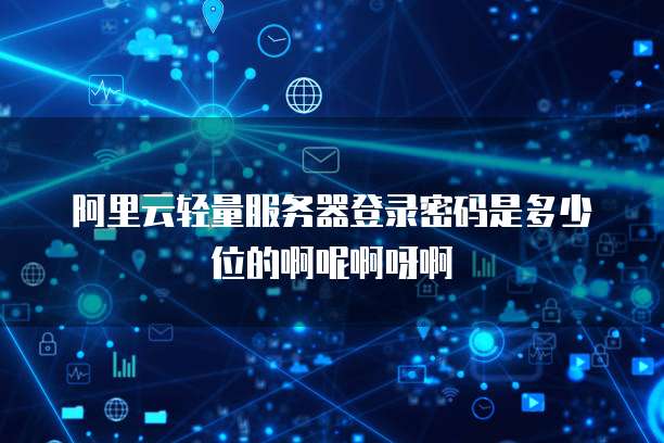 阿里云轻量服务器登录密码是多少位的啊呢啊呀啊