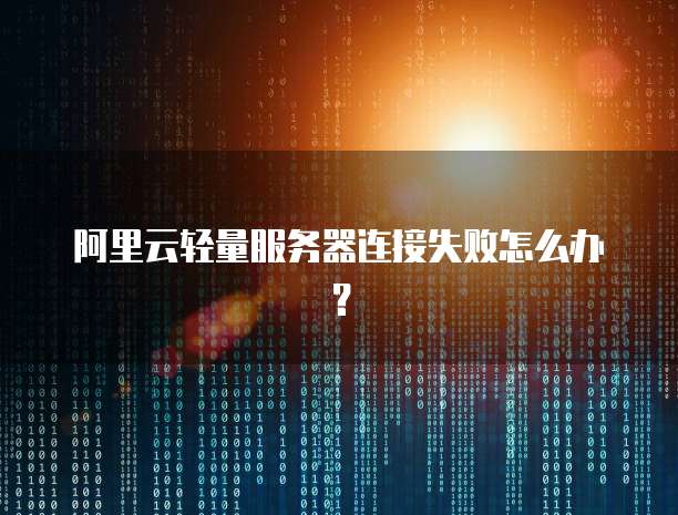 阿里云轻量服务器连接失败怎么办?