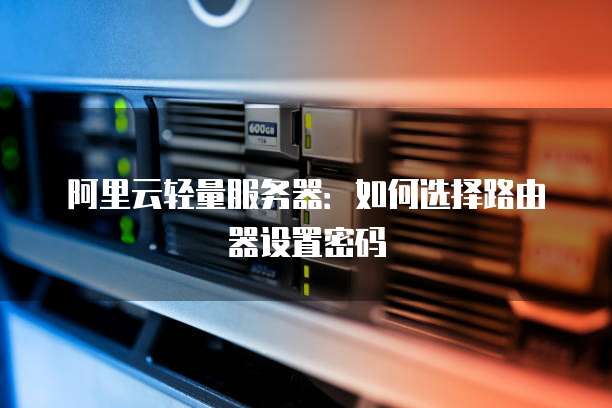阿里云轻量服务器:如何选择路由器设置密码