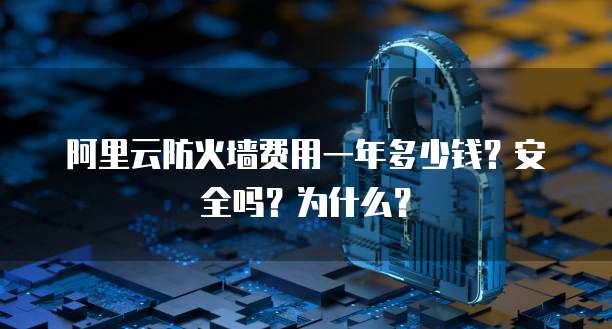 阿里云防火墙费用一年多少钱?安全吗?为什么?