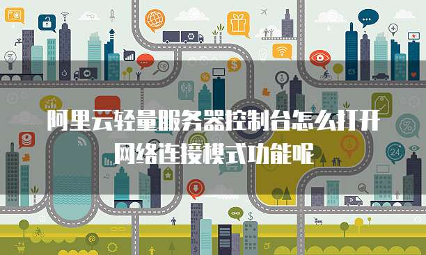 阿里云轻量服务器控制台怎么打开网络连接模式功能呢