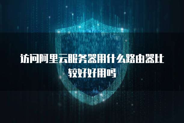 访问阿里云服务器用什么路由器比较好好用吗