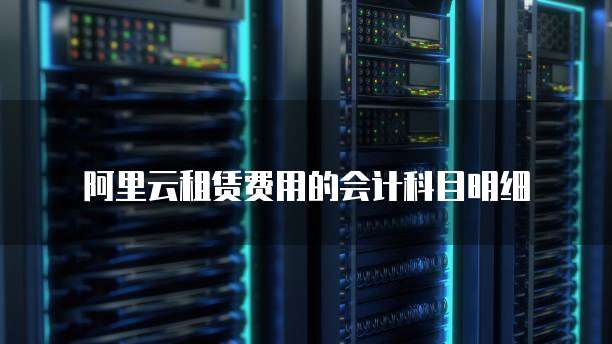 阿里云租赁费用的会计科目明细