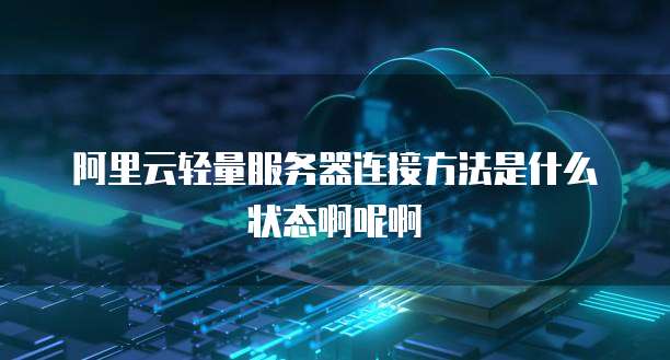 阿里云轻量服务器连接方法是什么状态啊呢啊