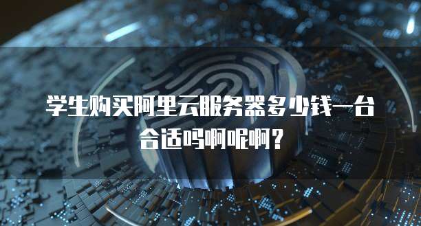 学生购买阿里云服务器多少钱一台合适吗啊呢啊?