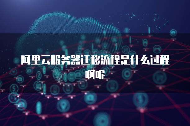 阿里云服务器迁移流程是什么过程啊呢