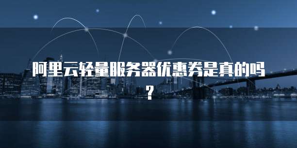 阿里云轻量服务器优惠券是真的吗?