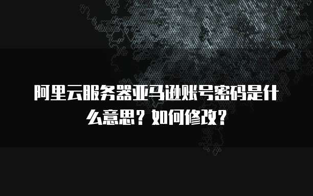 阿里云服务器亚马逊账号密码是什么意思?如何修改?