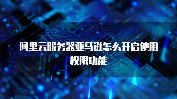 阿里云服务器亚马逊怎么开启使用权限功能