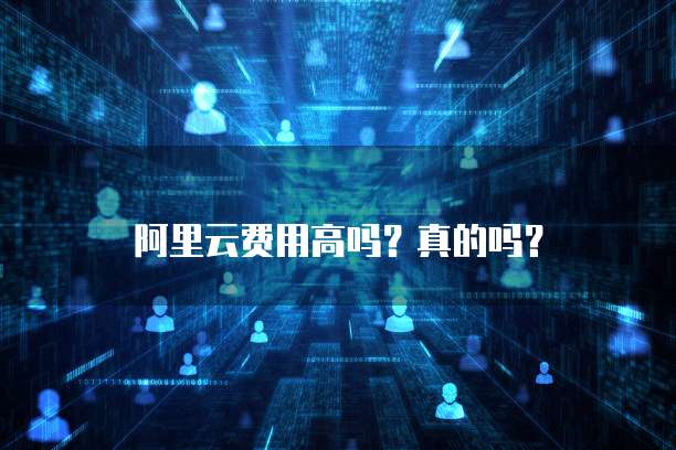 阿里云费用高吗?真的吗?