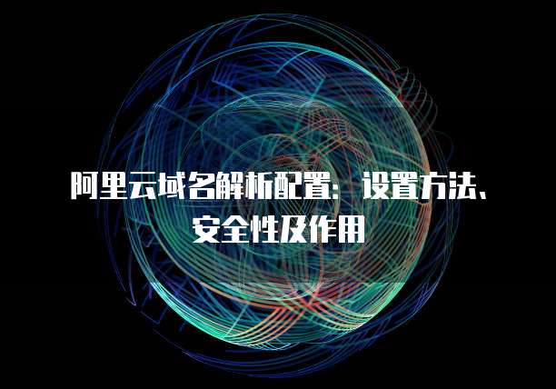 阿里云域名解析配置:设置方法、安全性及作用