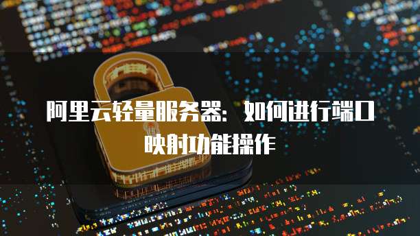 阿里云轻量服务器：如何进行端口映射功能操作