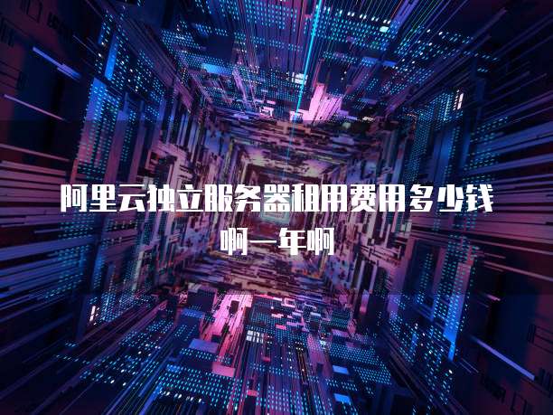 阿里云独立服务器租用费用多少钱啊一年啊
