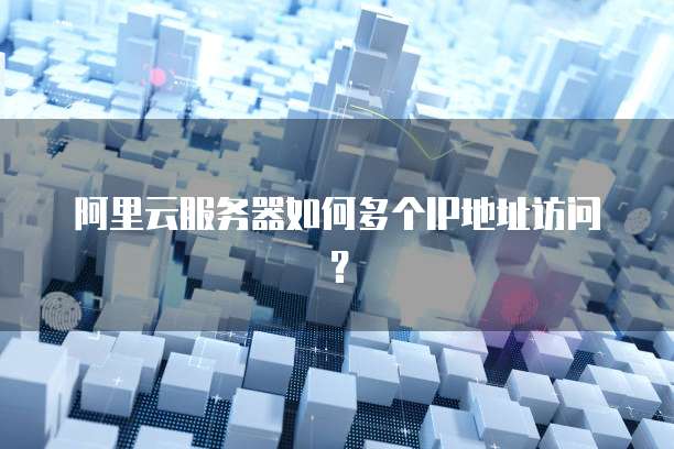 阿里云服务器如何多个IP地址访问？